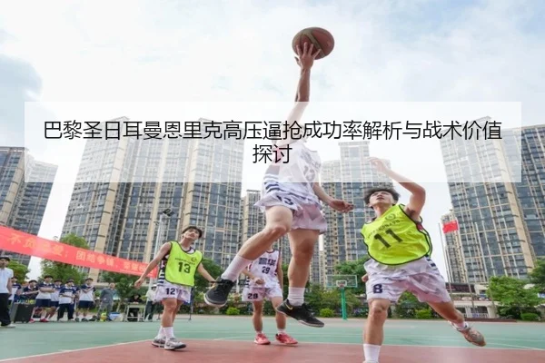 巴黎圣日耳曼恩里克高压逼抢成功率解析与战术价值探讨