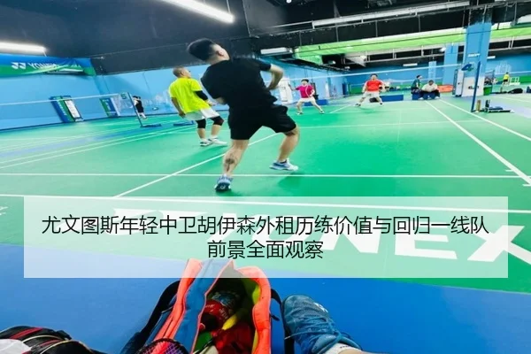 尤文图斯年轻中卫胡伊森外租历练价值与回归一线队前景全面观察