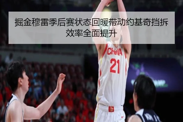 掘金穆雷季后赛状态回暖带动约基奇挡拆效率全面提升