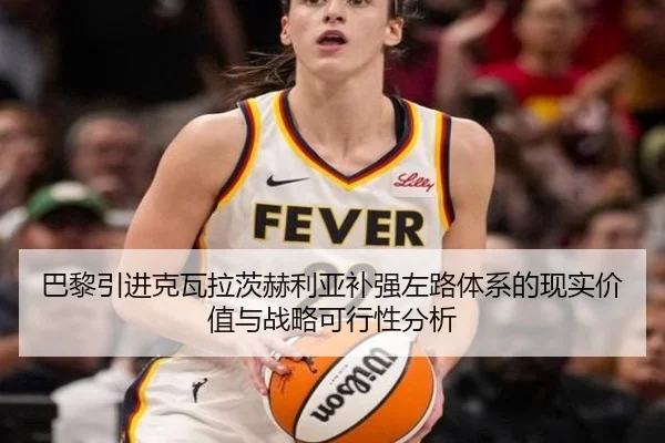 巴黎引进克瓦拉茨赫利亚补强左路体系的现实价值与战略可行性分析